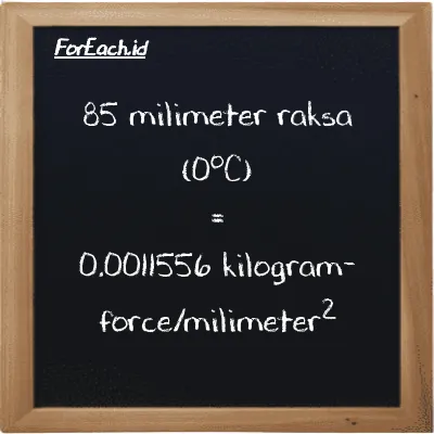 85 milimeter raksa (0<sup>o</sup>C) setara dengan 0.0011556 kilogram-force/milimeter<sup>2</sup> (85 mmHg setara dengan 0.0011556 kgf/mm<sup>2</sup>)